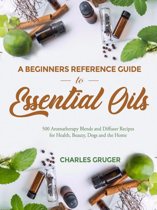 Title details for A Beginners Reference Guide to Essential Oils by Charles Gruger - Available